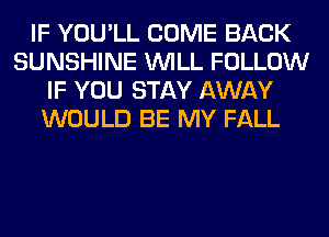 IF YOU'LL COME BACK
SUNSHINE WILL FOLLOW
IF YOU STAY AWAY
WOULD BE MY FALL