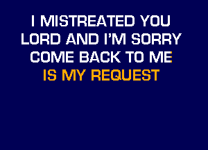 I MISTREATED YOU
LORD AND PM SORRY
COME BACK TO ME
IS MY REQUEST