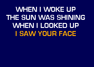 INHEN I WOKE UP
THE SUN WAS SHINING
INHEN I LOOKED UP
I SAW YOUR FACE