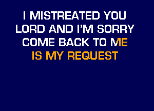 I MISTREATED YOU
LORD AND PM SORRY
COME BACK TO ME
IS MY REQUEST