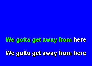 We gotta get away from here

We gotta get away from here