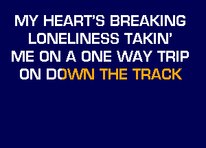 MY HEARTS BREAKING
LONELINESS TAKIN'
ME ON A ONE WAY TRIP
0N DOWN THE TRACK