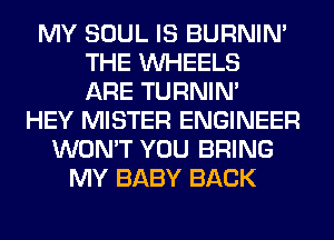 MY SOUL IS BURNIN'
THE WHEELS
ARE TURNIN'
HEY MISTER ENGINEER
WON'T YOU BRING
MY BABY BACK