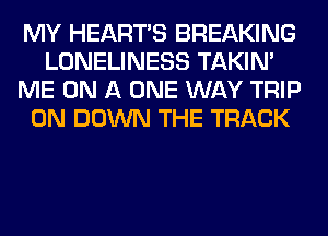 MY HEARTS BREAKING
LONELINESS TAKIN'
ME ON A ONE WAY TRIP
0N DOWN THE TRACK