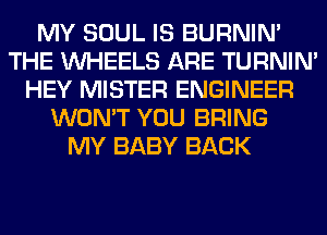 MY SOUL IS BURNIN'
THE WHEELS ARE TURNIN'
HEY MISTER ENGINEER
WON'T YOU BRING
MY BABY BACK