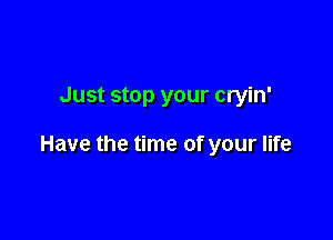 Just stop your cryin'

Have the time of your life
