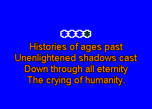 m

Histories of ages past
Unenlightened shadows cast
Down through all eternity
The crying of humanity.