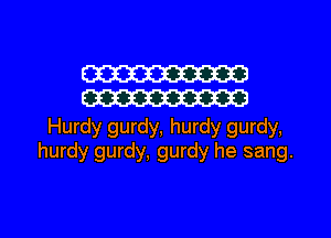 W
W

Hurdy gurdy, hurdy gurdy,
hurdy gurdy, gurdy he sang.