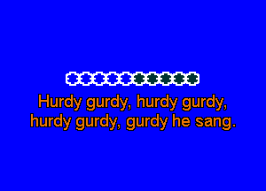 m

Hurdy gurdy, hurdy gurdy,
hurdy gurdy, gurdy he sang.
