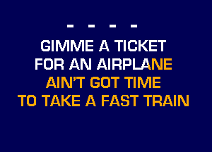 GIMME A TICKET
FOR AN AIRPLANE
AIN'T GOT TIME
TO TAKE A FAST TRAIN
