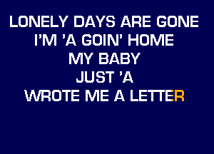 LONELY DAYS ARE GONE
I'M 'A GOIN' HOME
MY BABY
JUST 'A
WROTE ME A LETTER