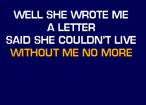 WELL SHE WROTE ME
A LETTER
SAID SHE COULDN'T LIVE
WITHOUT ME NO MORE