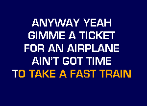 ANYWAY YEAH
GIMME A TICKET
FOR AN AIRPLANE
AIN'T GOT TIME
TO TAKE A FAST TRAIN