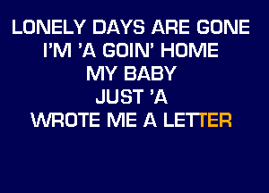 LONELY DAYS ARE GONE
I'M 'A GOIN' HOME
MY BABY
JUST 'A
WROTE ME A LETTER