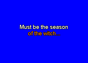 Must be the season

ofthe witch...