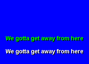 We gotta get away from here

We gotta get away from here