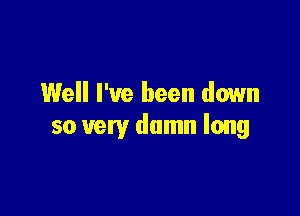 Well I've been down

so very damn long