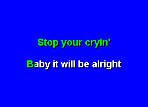 Stop your cryin'

Baby it will be alright