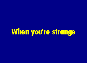 When you're strange