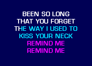 BEEN SO LONG
THAT YOU FORGET
THE WAY I USED TO
KISS YOUR NECK

g