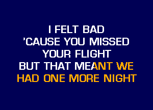 I FELT BAD
'CAUSE YOU MISSED
YOUR FLIGHT
BUT THAT MEANT WE
HAD ONE MORE NIGHT