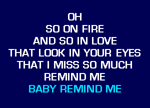 OH
50 ON FIRE
AND 50 IN LOVE
THAT LOOK IN YOUR EYES
THAT I MISS SO MUCH
REMIND ME
BABY REMIND ME