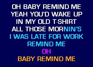 OH BABY REMIND ME
YEAH YOU'D WAKE UP
IN MY OLD TSHIRT
ALL THOSE MORNINB
I WAS LATE FOR WORK
REMIND ME

BABY REMIND ME