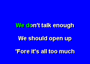 We don't talk enough

We should open up

'Fore it's all too much