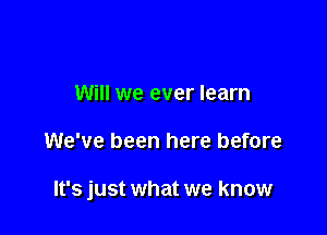 Will we ever learn

We've been here before

It's just what we know