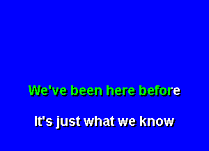 We've been here before

It's just what we know