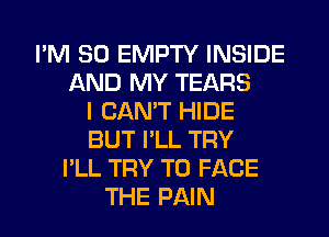 I'M SO EMPTY INSIDE
AND MY TEARS
I CAN'T HIDE
BUT I'LL TRY
I'LL TRY TO FACE
THE PAIN