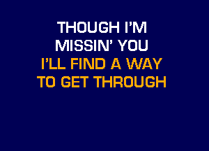 THOUGH I'M
MISSIN' YOU
PLL FIND A WAY

TO GET THROUGH