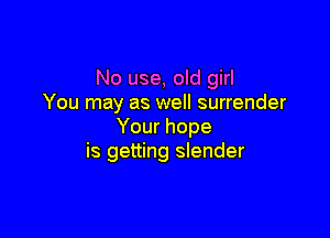 No use, old girl
You may as well surrender

Your hope
is getting slender