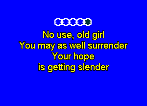 W

No use, old girl
You may as well surrender

Your hope
is getting slender