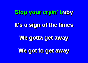 Stop your cryin' baby

It's a sign of the times
We gotta get away

We got to get away