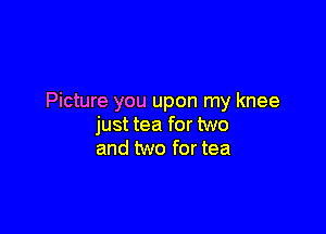Picture you upon my knee

just tea for two
and two for tea