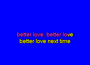 better love, better love
better love next time