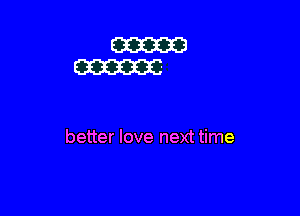 better love next time