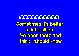 W

Sometimes it's better

to let it all go
I've been there and
I think I should know