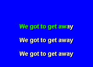 We got to get away

We got to get away

We got to get away