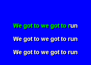 We got to we got to run

We got to we got to run

We got to we got to run