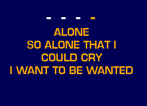 ALONE
SO ALONE THAT I

COULD CRY
I WANT TO BE WANTED