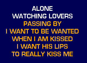 ALONE
WATCHING LOVERS
PASSING BY
I WANT TO BE WANTED
INHEN I AM KISSED
I WANT HIS LIPS
T0 REALLY KISS ME