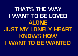 THAT'S THE WAY
I WANT TO BE LOVED
ALONE
JUST MY LONELY HEART
KNOWS HOW
I WANT TO BE WANTED