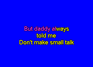 But daddy always

told me
Don't make small talk