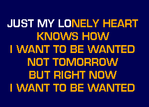 JUST MY LONELY HEART
KNOWS HOW
I WANT TO BE WANTED
NOT TOMORROW
BUT RIGHT NOW
I WANT TO BE WANTED