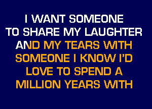 I WANT SOMEONE
TO SHARE MY LAUGHTER
AND MY TEARS WITH
SOMEONE I KNOW I'D
LOVE TO SPEND A
MILLION YEARS WITH