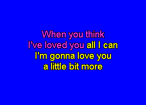 When you think
I've loved you all I can

I'm gonna love you
a little bit more