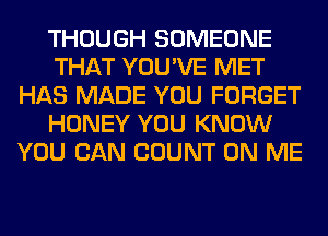 THOUGH SOMEONE
THAT YOU'VE MET
HAS MADE YOU FORGET
HONEY YOU KNOW
YOU CAN COUNT ON ME