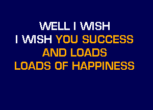 WELL I WISH
I WISH YOU SUCCESS
AND LOADS
LOADS 0F HAPPINESS